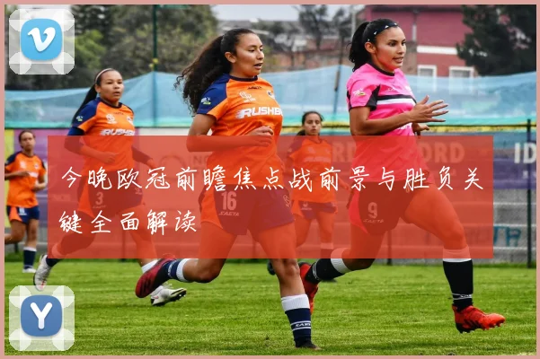 今晚欧冠前瞻焦点战前景与胜负关键全面解读
