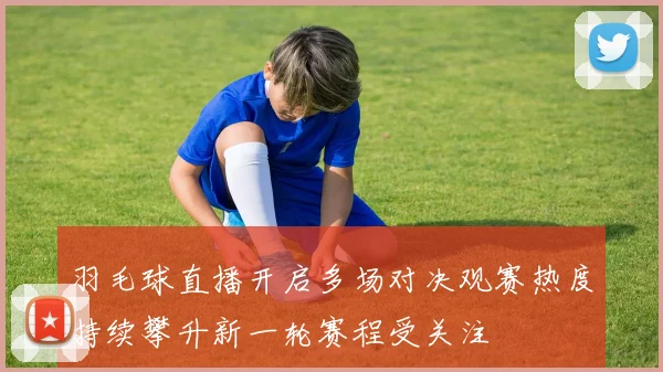 羽毛球直播开启多场对决观赛热度持续攀升新一轮赛程受关注