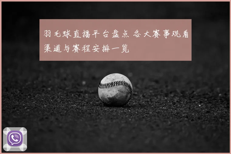 羽毛球直播平台盘点 各大赛事观看渠道与赛程安排一览