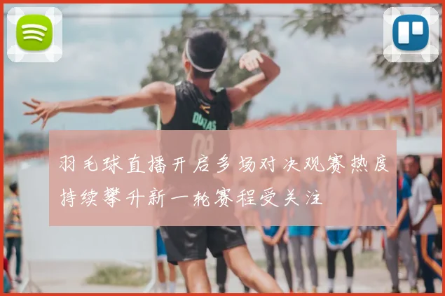 羽毛球直播开启多场对决观赛热度持续攀升新一轮赛程受关注