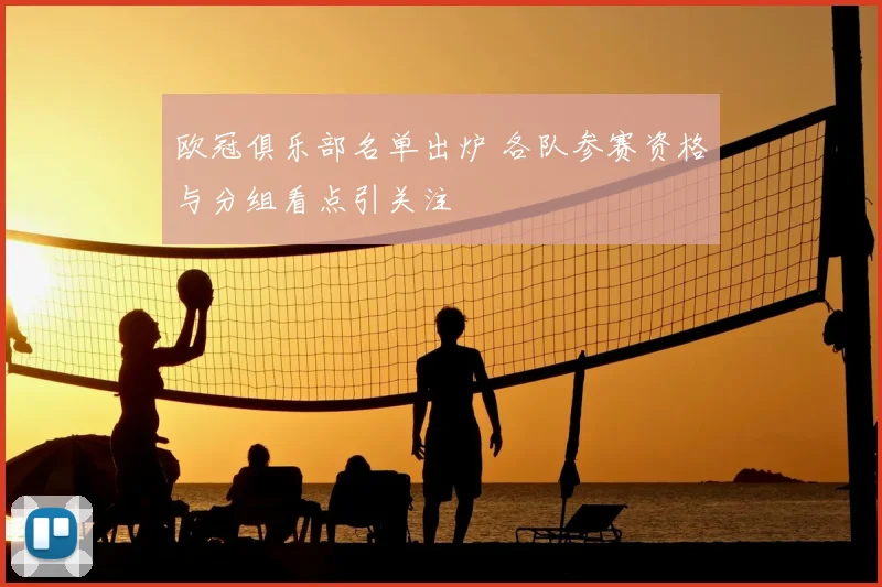 欧冠俱乐部名单出炉 各队参赛资格与分组看点引关注