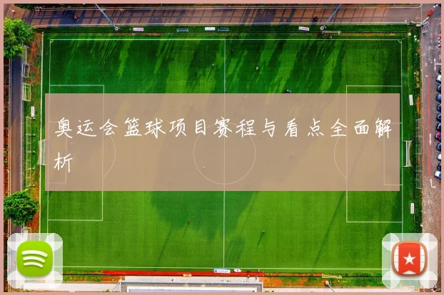 奥运会篮球项目赛程与看点全面解析