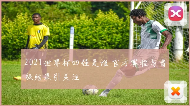 2021世界杯四强是谁 官方赛程与晋级结果引关注
