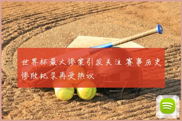 世界杯最大惨案引发关注 赛事历史惨败纪录再受热议