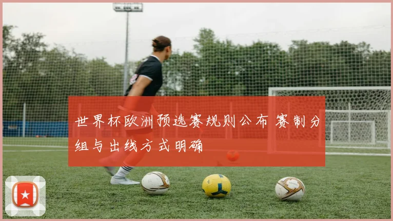 世界杯欧洲预选赛规则公布 赛制分组与出线方式明确