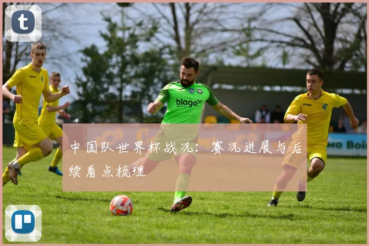 中国队世界杯战况:赛况进展与后续看点梳理