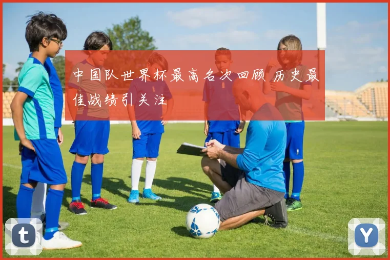 中国队世界杯最高名次回顾 历史最佳战绩引关注