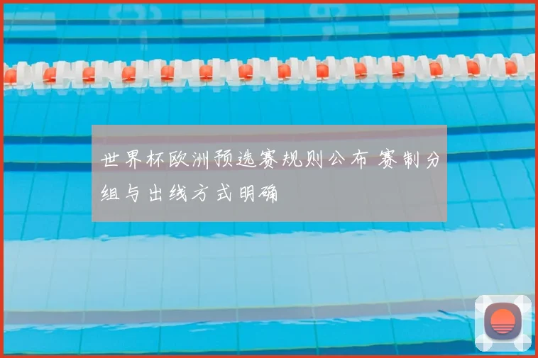 世界杯欧洲预选赛规则公布 赛制分组与出线方式明确