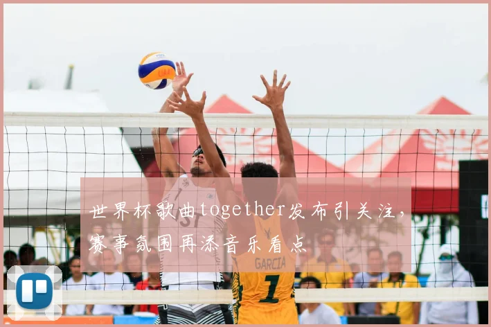 世界杯歌曲together发布引关注，赛事氛围再添音乐看点