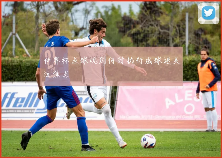 世界杯点球规则何时执行成球迷关注焦点