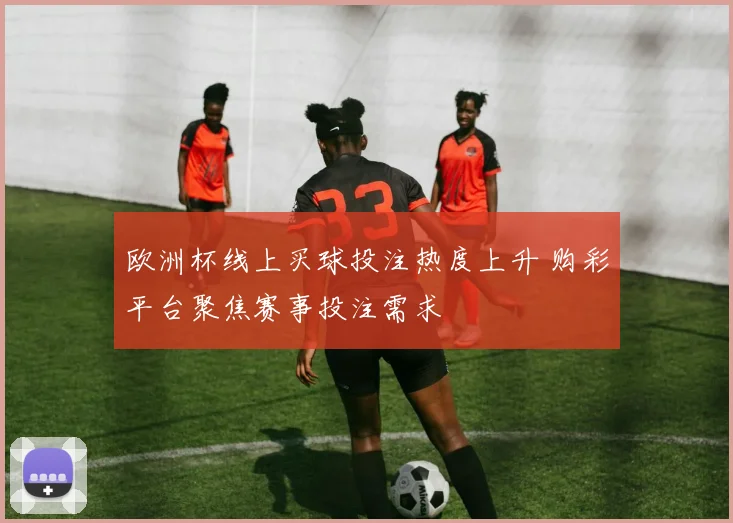 欧洲杯线上买球投注热度上升 购彩平台聚焦赛事投注需求