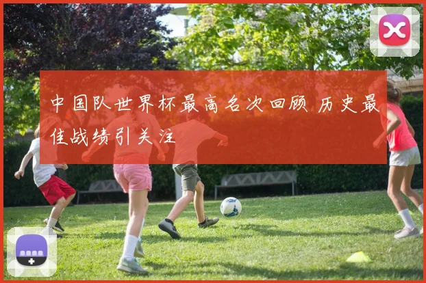 中国队世界杯最高名次回顾 历史最佳战绩引关注